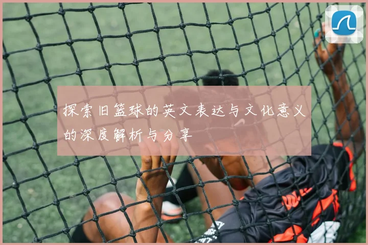 探索旧篮球的英文表达与文化意义的深度解析与分享