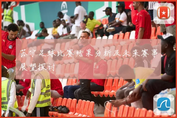 苏宁足球比赛结果分析及未来赛事展望探讨