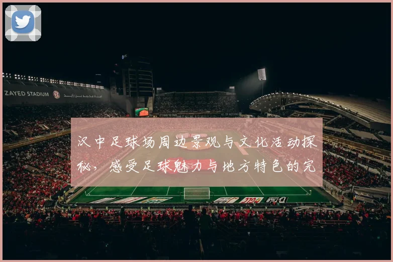 汉中足球场周边景观与文化活动探秘，感受足球魅力与地方特色的完美结合