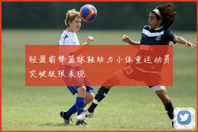 轻盈前锋篮球鞋助力小体重运动员突破极限表现