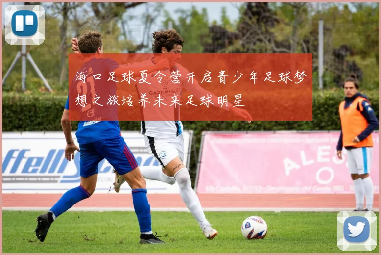 海口足球夏令营开启青少年足球梦想之旅培养未来足球明星