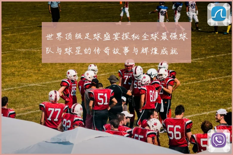 世界顶级足球盛宴探秘全球最强球队与球星的传奇故事与辉煌成就