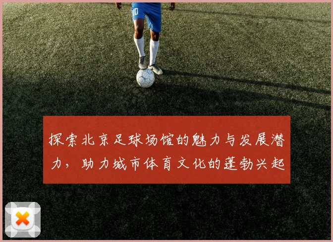 探索北京足球场馆的魅力与发展潜力，助力城市体育文化的蓬勃兴起