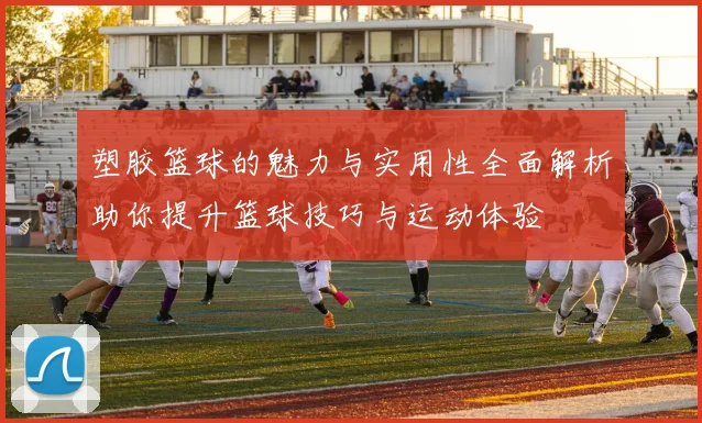 塑胶篮球的魅力与实用性全面解析助你提升篮球技巧与运动体验