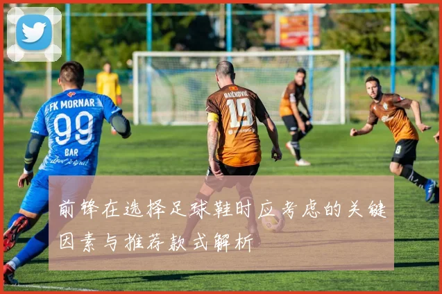 前锋在选择足球鞋时应考虑的关键因素与推荐款式解析