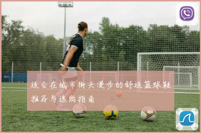 适合在城市街头漫步的舒适篮球鞋推荐与选购指南