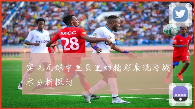实况足球中里贝里的精彩表现与战术分析探讨