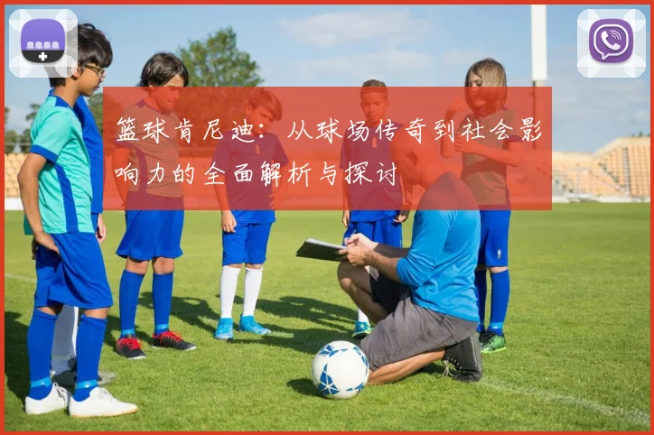 篮球肯尼迪：从球场传奇到社会影响力的全面解析与探讨