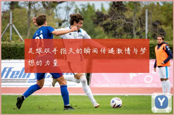 足球双手指天的瞬间传递激情与梦想的力量