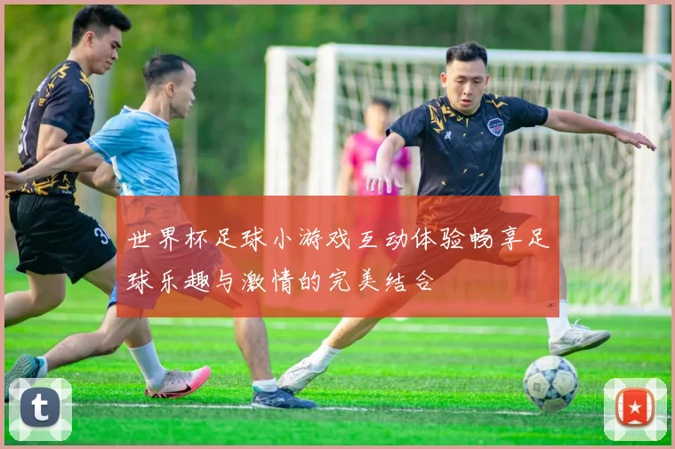 世界杯足球小游戏互动体验畅享足球乐趣与激情的完美结合