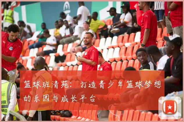 篮球班清苑：打造青少年篮球梦想的乐园与成长平台